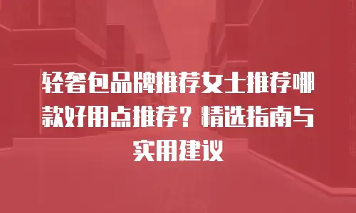 轻奢包品牌推荐女士推荐哪款好用点推荐？精选指南与实用建议