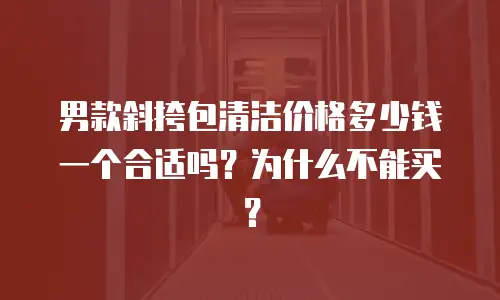 男款斜挎包清洁价格多少钱一个合适吗？为什么不能买？