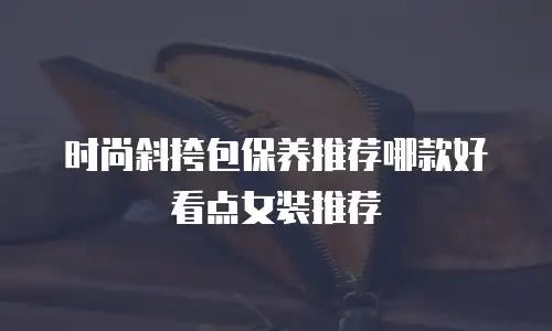 时尚斜挎包保养推荐哪款好看点女装推荐