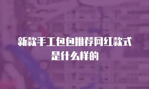 新款手工包包推荐网红款式是什么样的