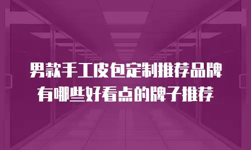 男款手工皮包定制推荐品牌有哪些好看点的牌子推荐