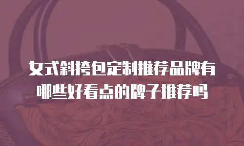 女式斜挎包定制推荐品牌有哪些好看点的牌子推荐吗