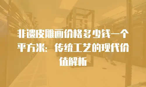 非遗皮雕画价格多少钱一个平方米：传统工艺的现代价值解析