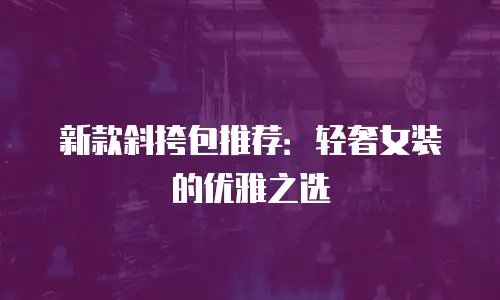 新款斜挎包推荐：轻奢女装的优雅之选