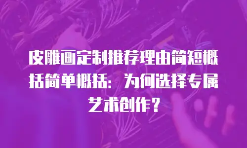 皮雕画定制推荐理由简短概括简单概括：为何选择专属艺术创作？
