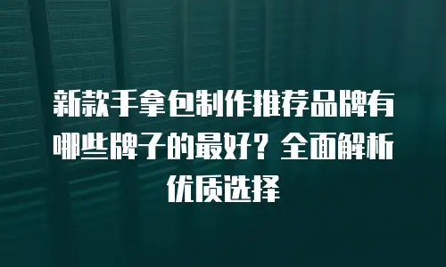 新款手拿包制作推荐品牌有哪些牌子的最好？全面解析优质选择