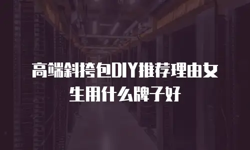 高端斜挎包DIY推荐理由女生用什么牌子好
