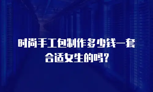 时尚手工包制作多少钱一套合适女生的吗？