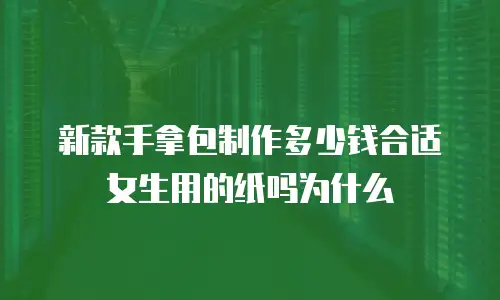 新款手拿包制作多少钱合适女生用的纸吗为什么