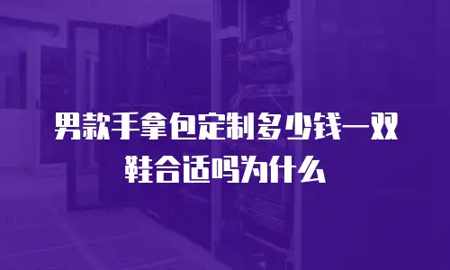 男款手拿包定制多少钱一双鞋合适吗为什么