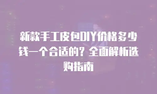 新款手工皮包DIY价格多少钱一个合适的？全面解析选购指南