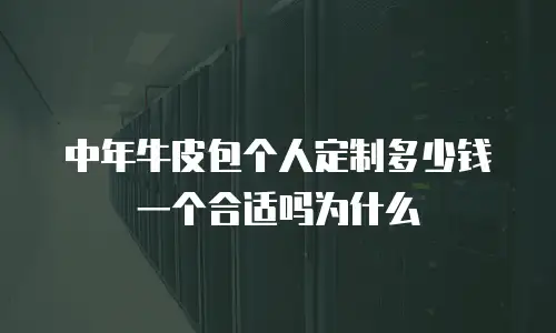 中年牛皮包个人定制多少钱一个合适吗为什么