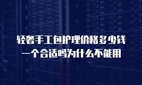 轻奢手工包护理价格多少钱一个合适吗为什么不能用