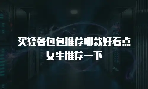 买轻奢包包推荐哪款好看点女生推荐一下