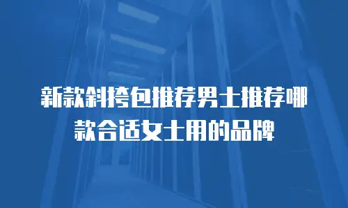 新款斜挎包推荐男士推荐哪款合适女士用的品牌