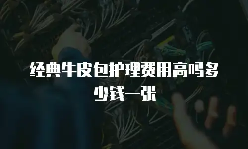 经典牛皮包护理费用高吗多少钱一张