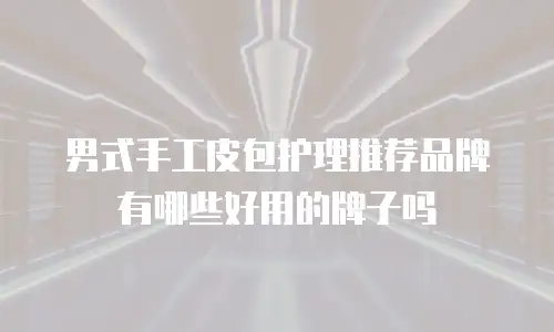 男式手工皮包护理推荐品牌有哪些好用的牌子吗