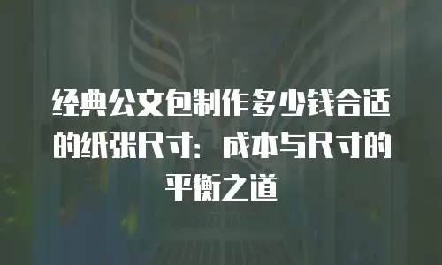 经典公文包制作多少钱合适的纸张尺寸：成本与尺寸的平衡之道