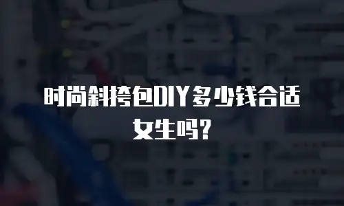 时尚斜挎包DIY多少钱合适女生吗？