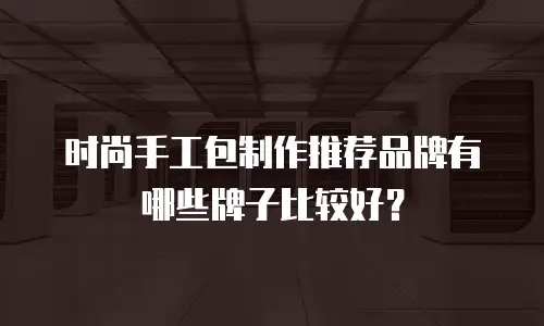 时尚手工包制作推荐品牌有哪些牌子比较好？