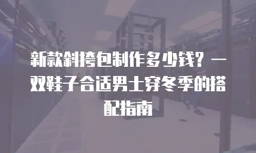 新款斜挎包制作多少钱？一双鞋子合适男士穿冬季的搭配指南