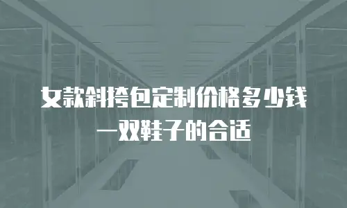 女款斜挎包定制价格多少钱一双鞋子的合适