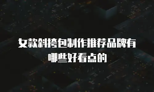 女款斜挎包制作推荐品牌有哪些好看点的