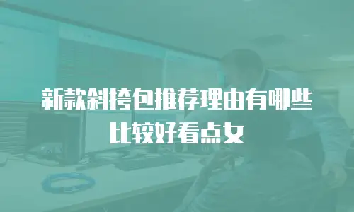 新款斜挎包推荐理由有哪些比较好看点女