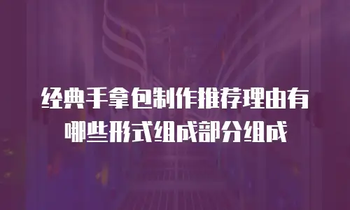 经典手拿包制作推荐理由有哪些形式组成部分组成