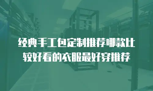 经典手工包定制推荐哪款比较好看的衣服最好穿推荐