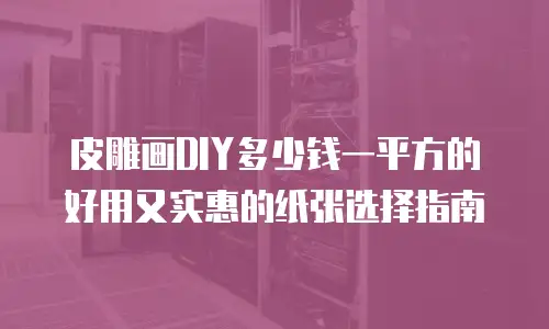 皮雕画DIY多少钱一平方的好用又实惠的纸张选择指南