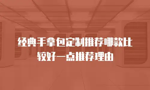 经典手拿包定制推荐哪款比较好一点推荐理由