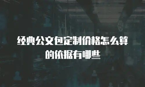 经典公文包定制价格怎么算的依据有哪些