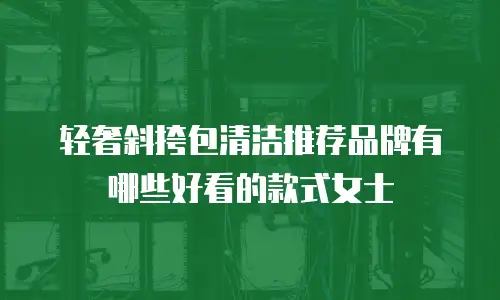 轻奢斜挎包清洁推荐品牌有哪些好看的款式女士