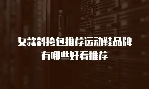 女款斜挎包推荐运动鞋品牌有哪些好看推荐