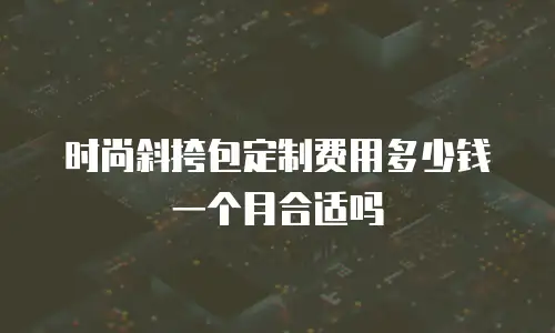 时尚斜挎包定制费用多少钱一个月合适吗
