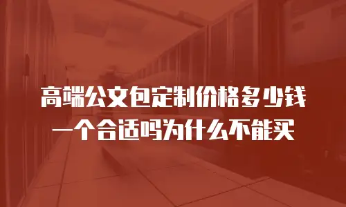 高端公文包定制价格多少钱一个合适吗为什么不能买