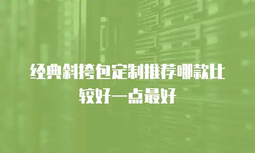 经典斜挎包定制推荐哪款比较好一点最好