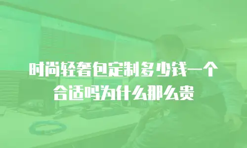 时尚轻奢包定制多少钱一个合适吗为什么那么贵