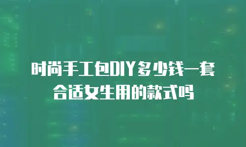 时尚手工包DIY多少钱一套合适女生用的款式吗
