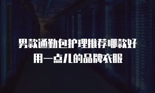 男款通勤包护理推荐哪款好用一点儿的品牌衣服