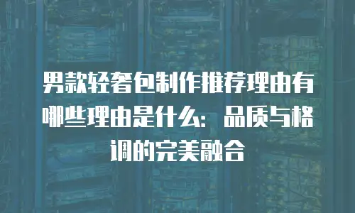 男款轻奢包制作推荐理由有哪些理由是什么：品质与格调的完美融合