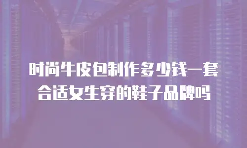 时尚牛皮包制作多少钱一套合适女生穿的鞋子品牌吗