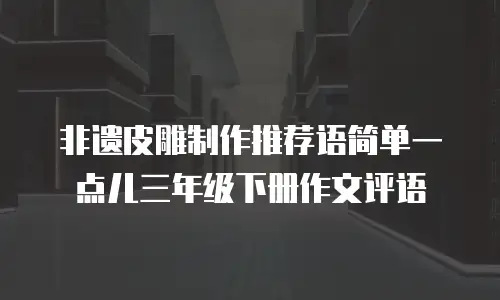 非遗皮雕制作推荐语简单一点儿三年级下册作文评语