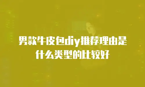 男款牛皮包diy推荐理由是什么类型的比较好