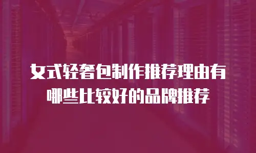 女式轻奢包制作推荐理由有哪些比较好的品牌推荐