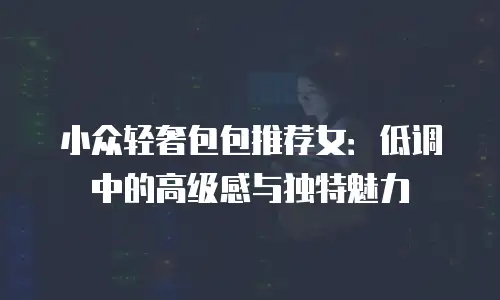 小众轻奢包包推荐女：低调中的高级感与独特魅力