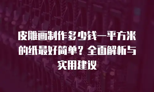 皮雕画制作多少钱一平方米的纸最好简单？全面解析与实用建议