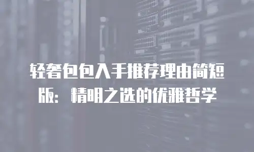 轻奢包包入手推荐理由简短版：精明之选的优雅哲学