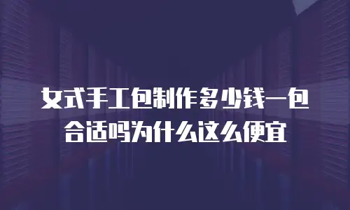 女式手工包制作多少钱一包合适吗为什么这么便宜